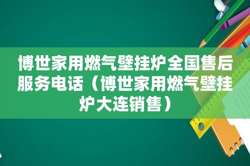 博世家用燃气壁挂炉全国售后服务电话（博世家用燃气壁挂炉大连销售）