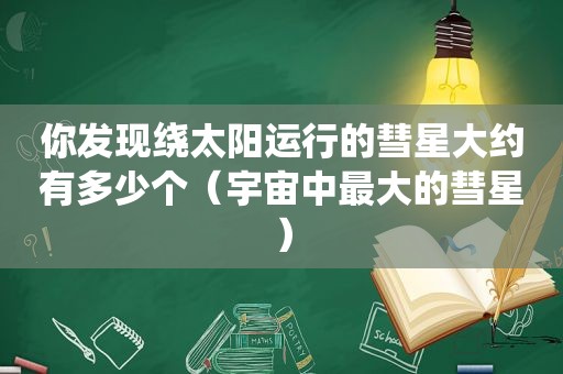 你发现绕太阳运行的彗星大约有多少个（宇宙中最大的彗星）