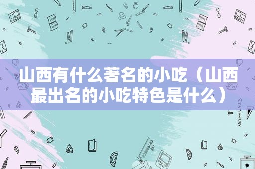 山西有什么著名的小吃（山西最出名的小吃特色是什么）