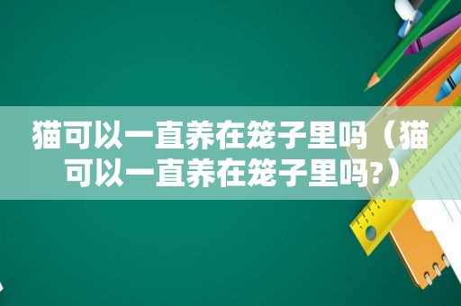 猫可以一直养在笼子里吗（猫可以一直养在笼子里吗?）