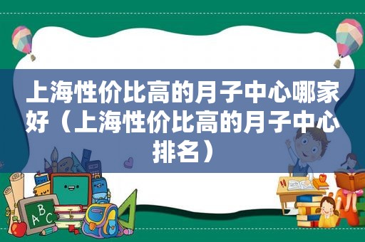 上海性价比高的月子中心哪家好（上海性价比高的月子中心排名）