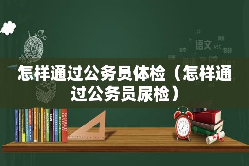 怎样通过公务员体检（怎样通过公务员尿检）