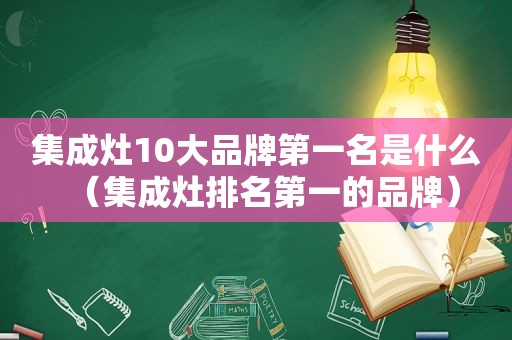 集成灶10大品牌第一名是什么（集成灶排名第一的品牌）