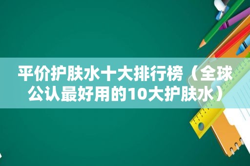 平价护肤水十大排行榜（全球公认最好用的10大护肤水）