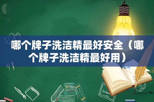 哪个牌子洗洁精最好安全（哪个牌子洗洁精最好用）