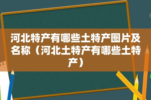 河北特产有哪些土特产图片及名称（河北土特产有哪些土特产）