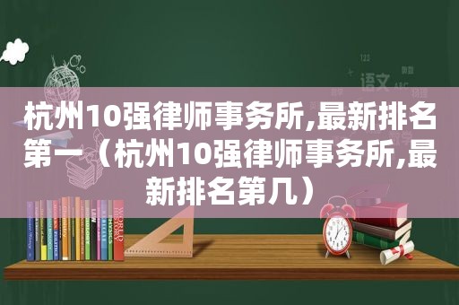 杭州10强律师事务所,最新排名第一（杭州10强律师事务所,最新排名第几）