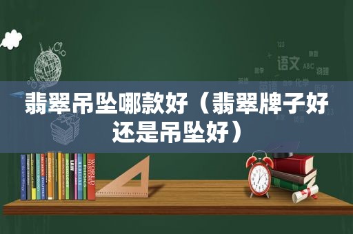 翡翠吊坠哪款好（翡翠牌子好还是吊坠好）