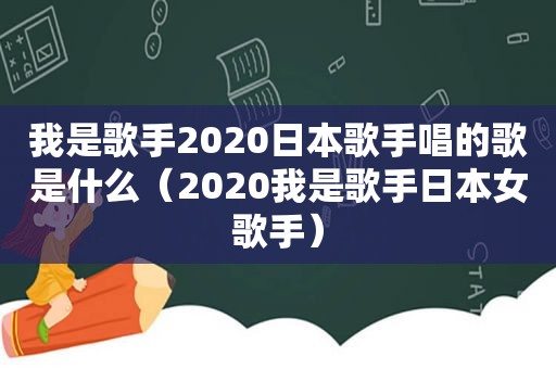 我是歌手2020日本歌手唱的歌是什么（2020我是歌手日本女歌手）