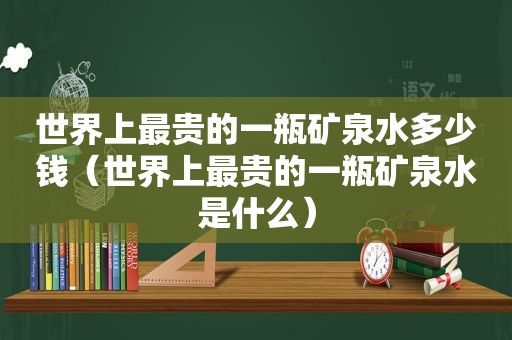 世界上最贵的一瓶矿泉水多少钱（世界上最贵的一瓶矿泉水是什么）