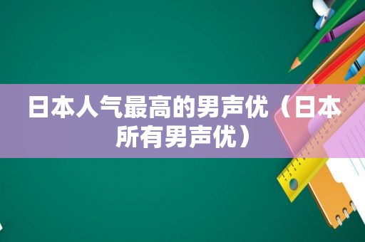 日本人气最高的男声优（日本所有男声优）