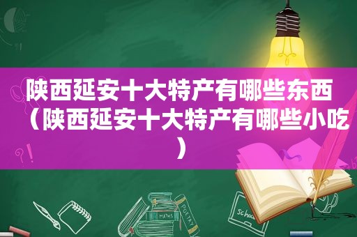 陕西延安十大特产有哪些东西（陕西延安十大特产有哪些小吃）