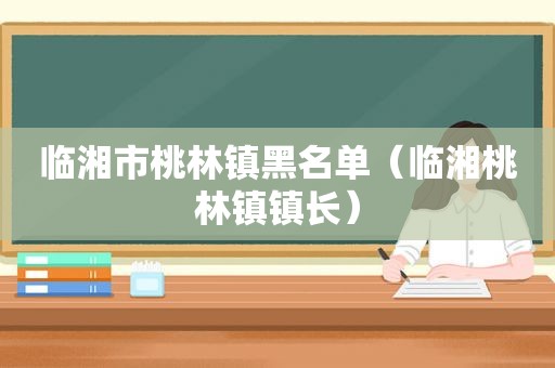 临湘市桃林镇黑名单（临湘桃林镇镇长）