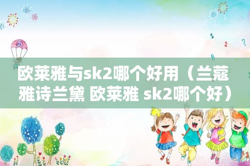 欧莱雅与sk2哪个好用（兰蔻 雅诗兰黛 欧莱雅 sk2哪个好）