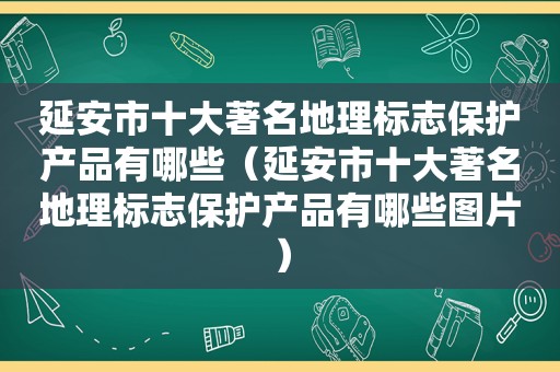 延安市十大著名地理标志保护产品有哪些（延安市十大著名地理标志保护产品有哪些图片）