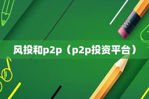 风投和p2p（p2p投资平台）