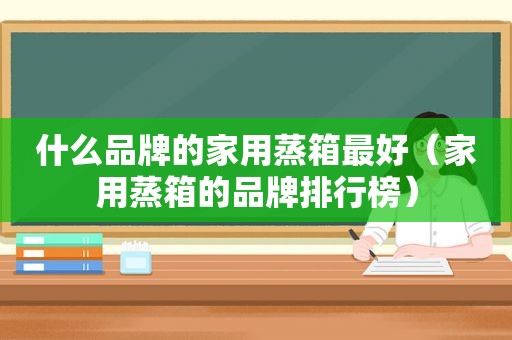 什么品牌的家用蒸箱最好（家用蒸箱的品牌排行榜）