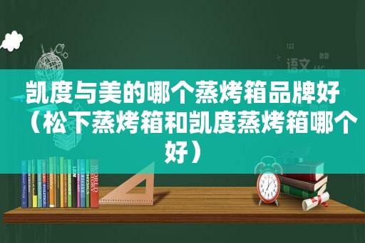 凯度与美的哪个蒸烤箱品牌好（松下蒸烤箱和凯度蒸烤箱哪个好）