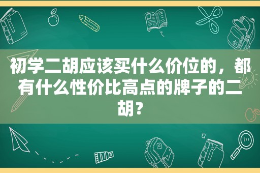 初学二胡应该买什么价位的，都有什么性价比高点的牌子的二胡？