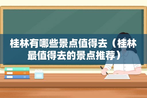 桂林有哪些景点值得去（桂林最值得去的景点推荐）