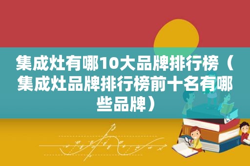 集成灶有哪10大品牌排行榜（集成灶品牌排行榜前十名有哪些品牌）