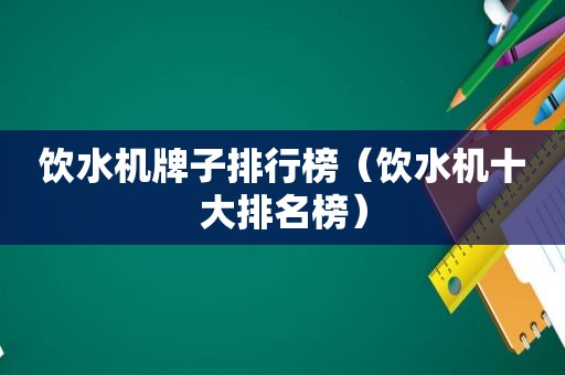 饮水机牌子排行榜（饮水机十大排名榜）