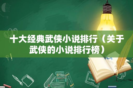 十大经典武侠小说排行（关于武侠的小说排行榜）