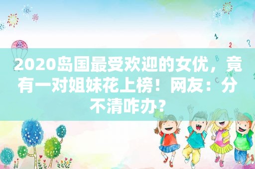 2020岛国最受欢迎的 *** ，竟有一对姐妹花上榜！网友：分不清咋办？