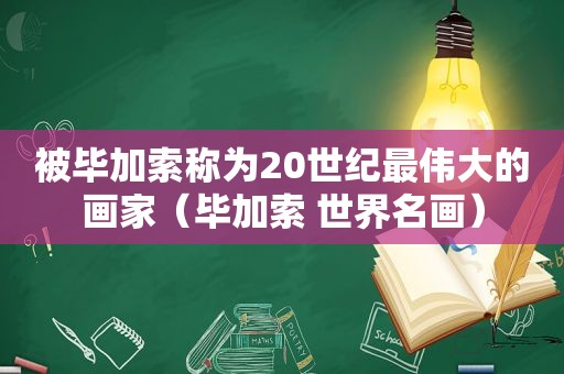 被毕加索称为20世纪最伟大的画家（毕加索 世界名画）