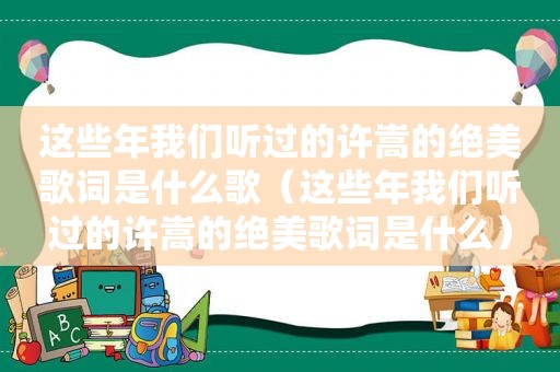 这些年我们听过的许嵩的绝美歌词是什么歌（这些年我们听过的许嵩的绝美歌词是什么）