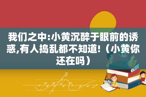 我们之中:小黄沉醉于眼前的诱惑,有人捣乱都不知道!（小黄你还在吗）