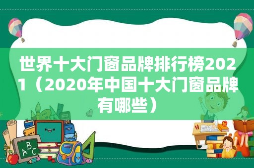 世界十大门窗品牌排行榜2021（2020年中国十大门窗品牌有哪些）