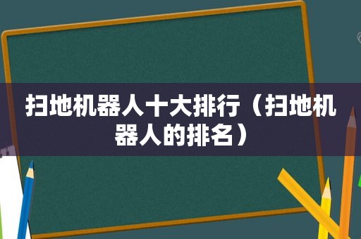 扫地机器人十大排行（扫地机器人的排名）