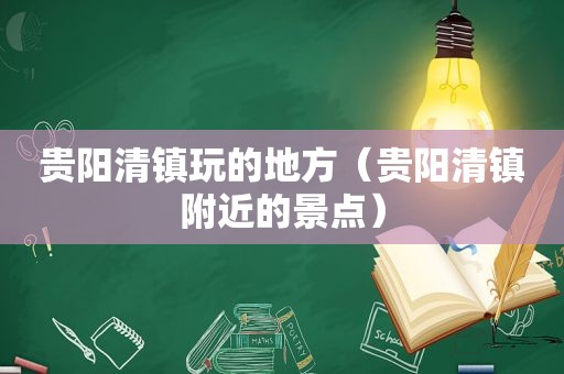 贵阳清镇玩的地方（贵阳清镇附近的景点）