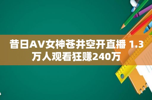 昔日AV女神 *** 开直播 1.3万人观看狂赚240万