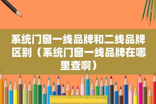 系统门窗一线品牌和二线品牌区别（系统门窗一线品牌在哪里查啊）