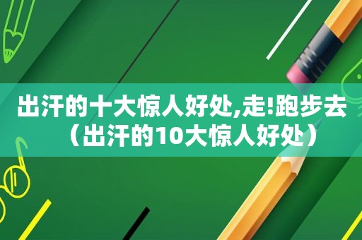 出汗的十大惊人好处,走!跑步去（出汗的10大惊人好处）