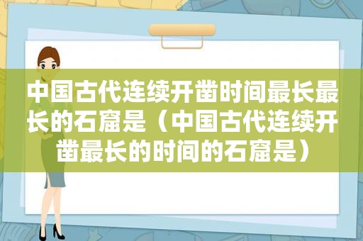 中国古代连续开凿时间最长最长的石窟是（中国古代连续开凿最长的时间的石窟是）