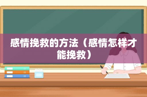 感情挽救的方法（感情怎样才能挽救）