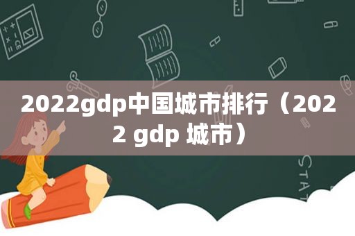 2022gdp中国城市排行（2022 gdp 城市）