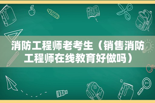 消防工程师老考生（销售消防工程师在线教育好做吗）