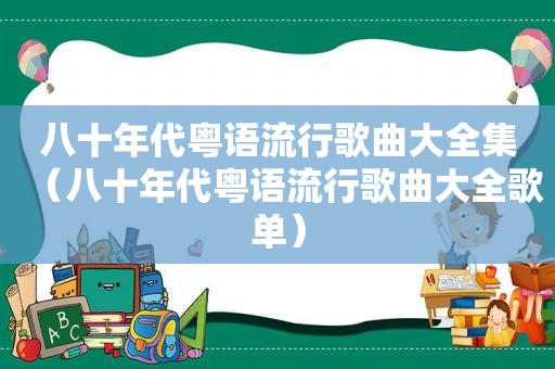 八十年代粤语流行歌曲大全集（八十年代粤语流行歌曲大全歌单）