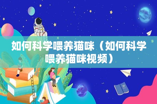 如何科学喂养猫咪（如何科学喂养猫咪视频）