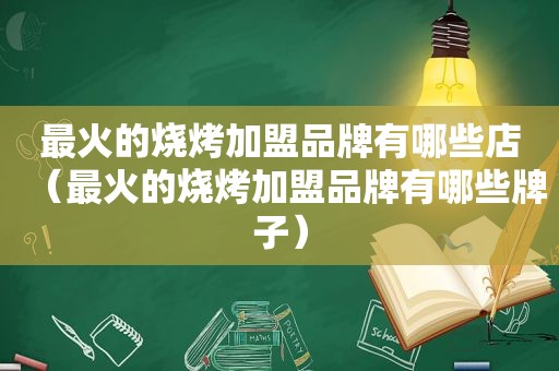 最火的烧烤加盟品牌有哪些店（最火的烧烤加盟品牌有哪些牌子）