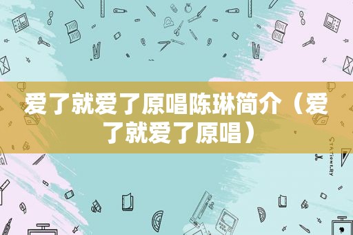 爱了就爱了原唱陈琳简介（爱了就爱了原唱）