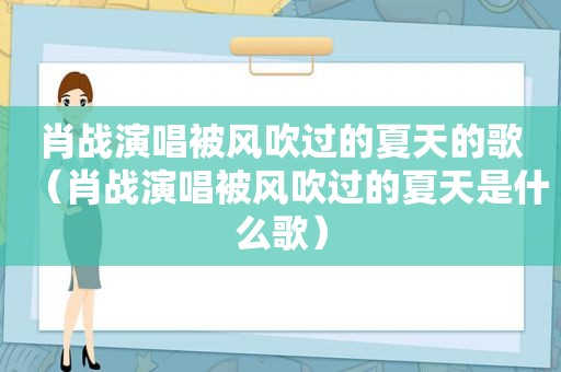 肖战演唱被风吹过的夏天的歌（肖战演唱被风吹过的夏天是什么歌）