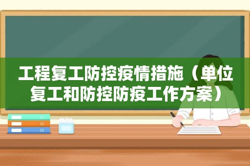 工程复工防控疫情措施（单位复工和防控防疫工作方案）