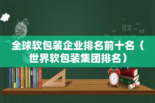 全球软包装企业排名前十名（世界软包装集团排名）