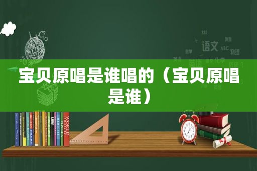 宝贝原唱是谁唱的（宝贝原唱是谁）