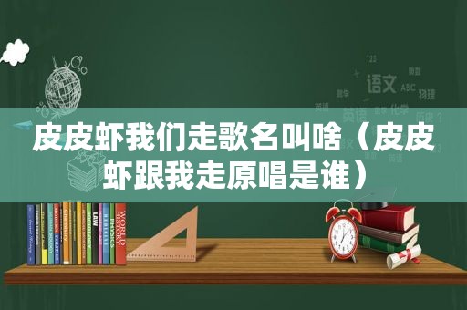 皮皮虾我们走歌名叫啥（皮皮虾跟我走原唱是谁）